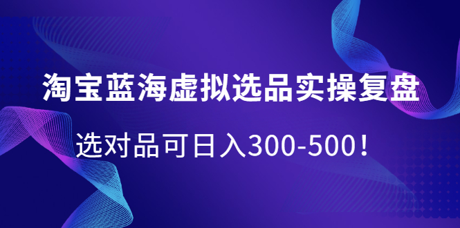 淘宝蓝海虚拟选品实操复盘，选对品可日入300-500！-知一项目网