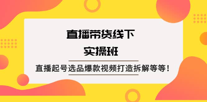 直播带货线下实操班：直播起号选品爆款视频打造拆解等等-知一项目网