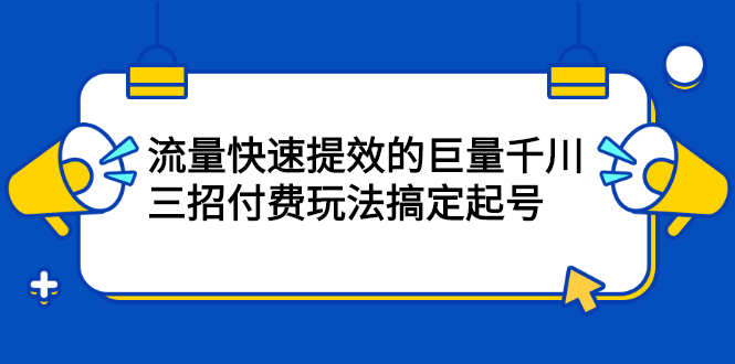 流量快速提效的巨量千川，三招付费玩法搞定起号-知一项目网