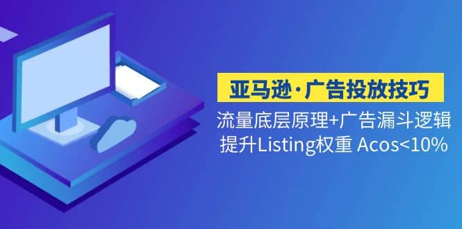 亚马逊·广告投放技巧流量底层 广告漏斗逻辑 提升Listing权重 Acos-知一项目网