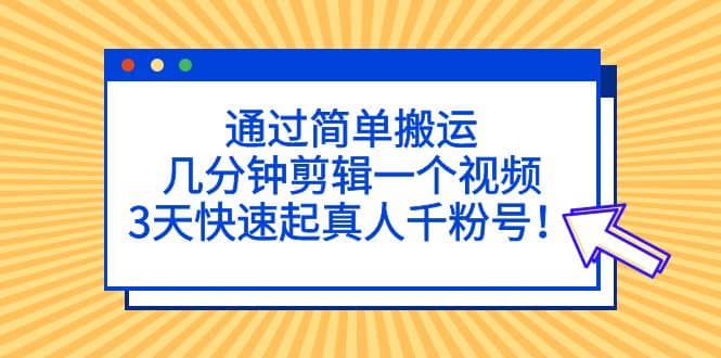 通过简单搬运，几分钟剪辑一个视频，3天快速起真人千粉号-知一项目网