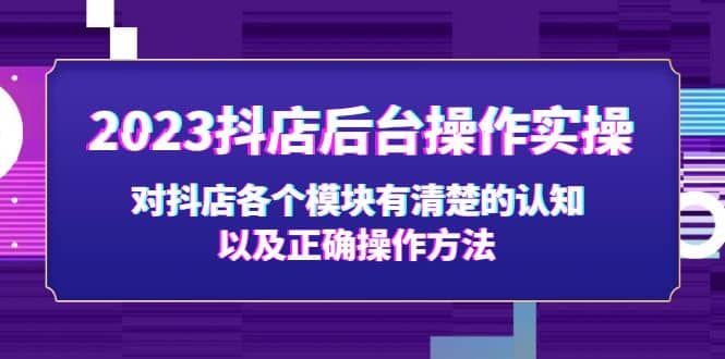 2023抖店后台操作实操，对抖店各个模块有清楚的认知以及正确操作方法-知一项目网