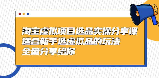 淘宝虚拟项目选品实操分享课，适合新手选虚拟品的玩法 全盘分享给你-知一项目网