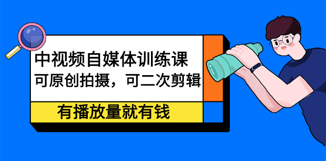 中视频自媒体训练课：可原创拍摄，可二次剪辑，有播放量就有钱-知一项目网