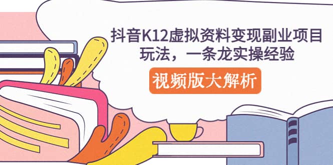 抖音K12虚拟资料变现副业项目玩法，一条龙实操经验，视频版大解析-知一项目网