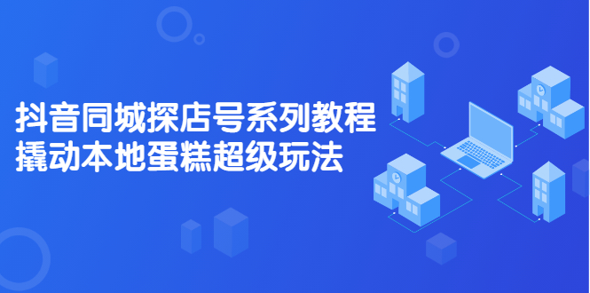 抖音同城探店号系列教程，撬动本地蛋糕超级玩法【视频课程】-知一项目网