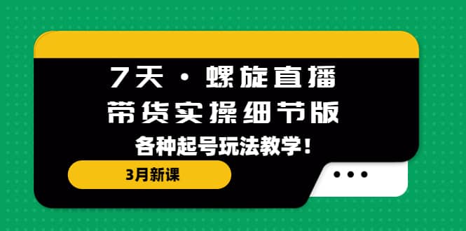 7天·螺旋直播·带货实操细节版：3月新课，各种起号玩法教学-知一项目网