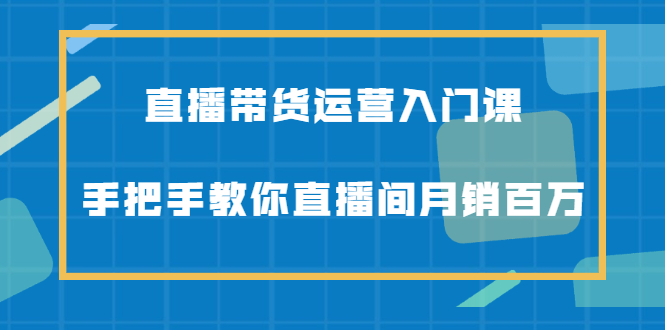 直播带货运营入门课，手把手教你直播间月销百万-知一项目网