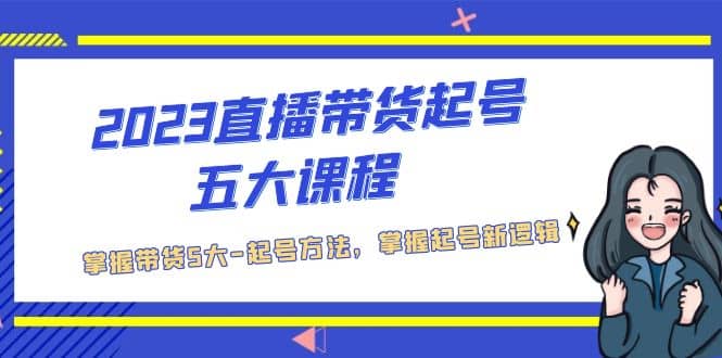 2023直播带货起号五大课程，掌握带货5大-起号方法，掌握起新号逻辑-知一项目网