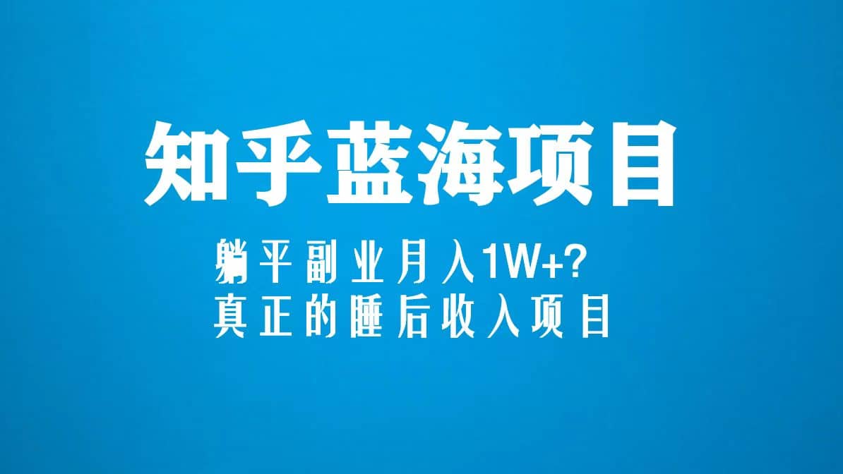 知乎蓝海玩法，真正的睡后收入项目（6节视频课）-知一项目网