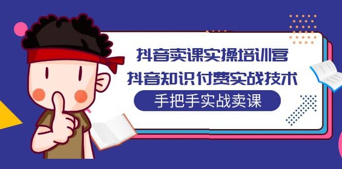 抖音卖课实操培训营：抖音知识付费实战技术，手把手实战课-知一项目网