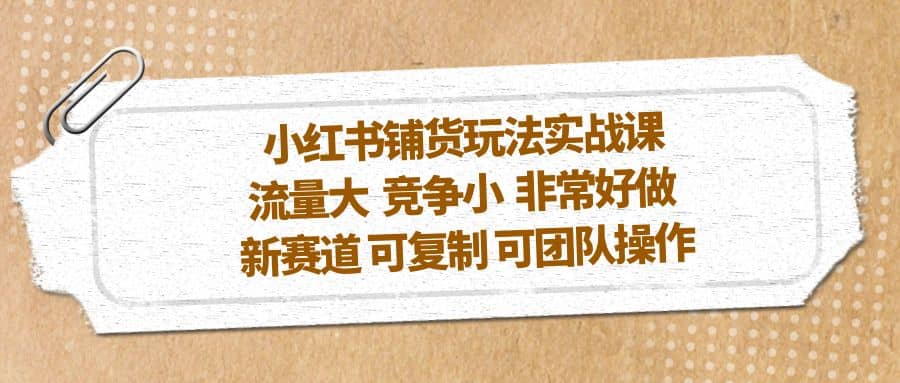 小红书铺货玩法实战课，流量大 竞争小 非常好做 新赛道 可复制 可团队操作-知一项目网