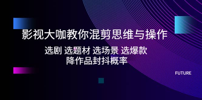 影视大咖教你混剪思维与操作：选剧 选题材 选场景 选爆款 降作品封抖概率-知一项目网