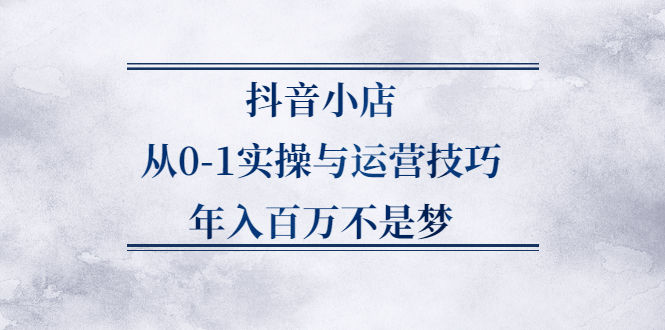 抖音小店从0-1实操与运营技巧,价值5980元-知一项目网