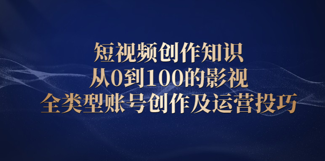 短视频创作知识，从0到100的影视全类型账号创作及运营投巧-知一项目网