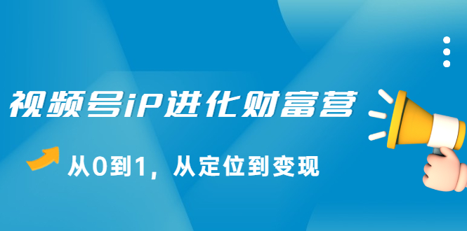 视频号iP进化财富营第1期，21天从0到1，从定位到变现-知一项目网