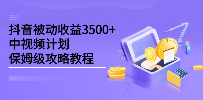 抖音被动收益3500 ，中视频计划保姆级攻略教程-知一项目网