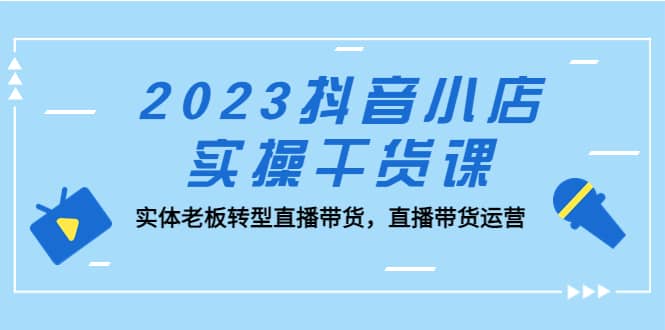 2023抖音小店实操干货课：实体老板转型直播带货，直播带货运营-知一项目网