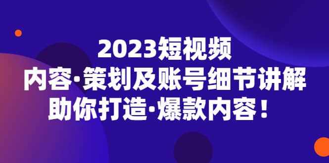 2023短视频内容·策划及账号细节讲解，助你打造·爆款内容-知一项目网