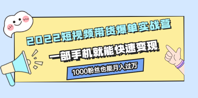 2022短视频带货爆单实战营，一部手机就能快速变现-知一项目网