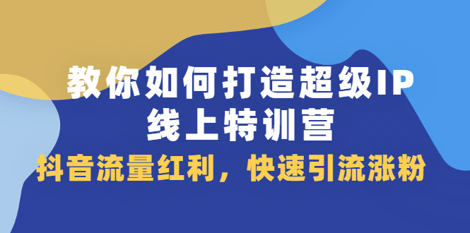 教你如何打造超级IP线上特训营，抖音流量红利新机遇-知一项目网