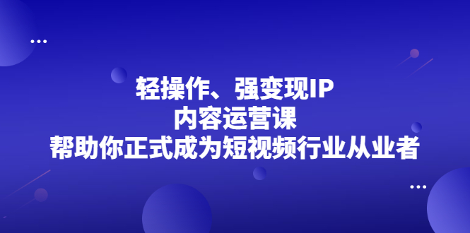 轻操作、强变现IP内容运营课，帮助你正式成为短视频行业从业者-知一项目网