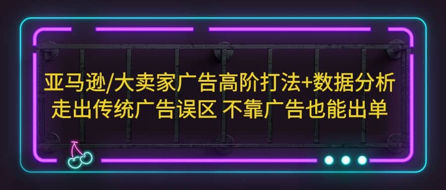 亚马逊/大卖家广告高阶打法 数据分析，走出传统广告误区 不靠广告也能出单-知一项目网