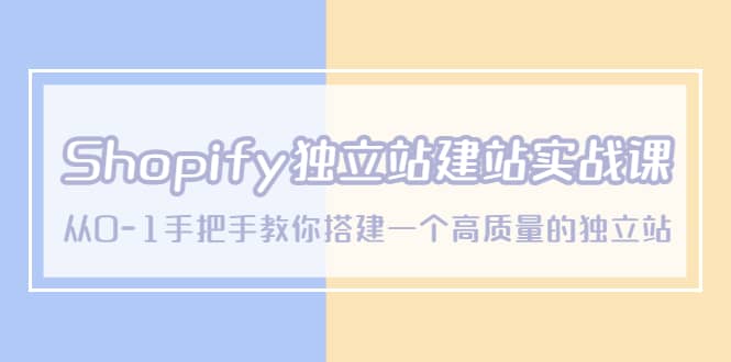 Shopify独立站/建站实战课，从0-1手把手教你搭建一个高质量的独立站-知一项目网