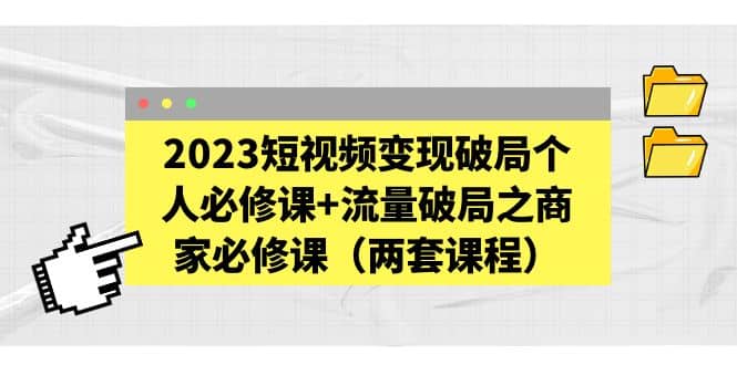 2023短视频变现破局个人必修课 流量破局之商家必修课（两套课程）-知一项目网