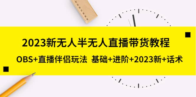 2023新无人半无人直播带货教程，OBS 直播伴侣玩法 基础 进阶 2023新 话术-知一项目网