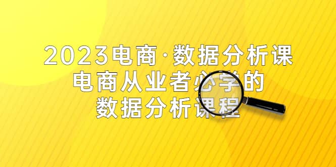 2023电商·数据分析课，电商·从业者必学的数据分析课程（42节课）-知一项目网