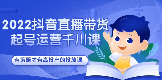 2022抖音直播带货起号运营千川课，有策略才有高投产的投放课-知一项目网