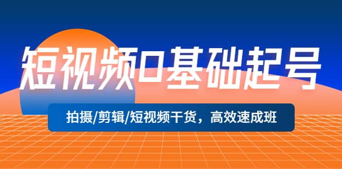 短视频0基础起号，拍摄/剪辑/短视频干货，高效速成班-知一项目网