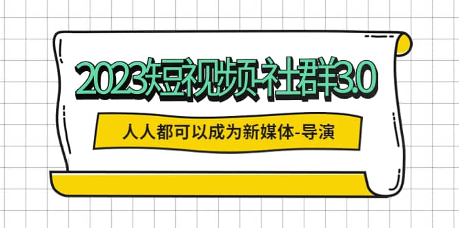 2023短视频-社群3.0，人人都可以成为新媒体-导演 (包含内部社群直播课全套)-知一项目网