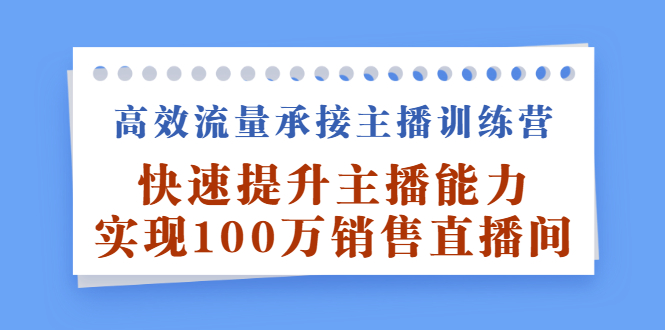 高效流量承接主播训练营：快速提升主播能力,实现100万销售直播间-知一项目网