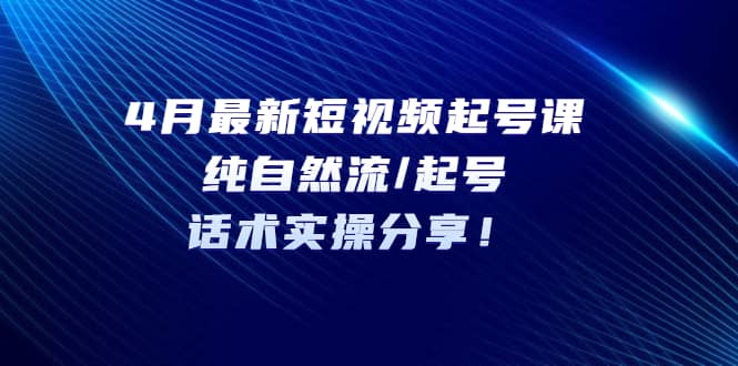 4月最新短视频起号课：纯自然流/起号，话术实操分享-知一项目网