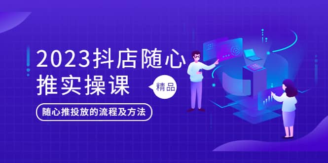 2023抖店随心推实操课，搞懂抖音小店随心推投放的流程及方法-知一项目网