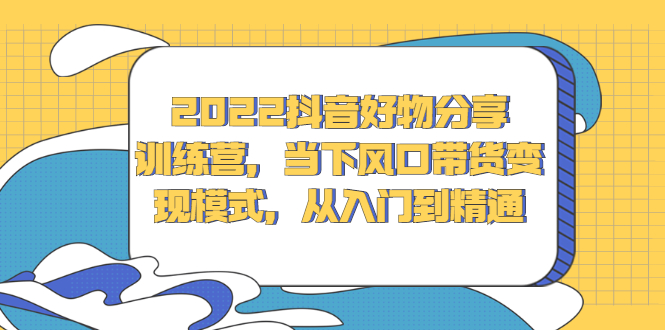 2022抖音好物分享训练营，当下风口带货变现模式，从入门到精通-知一项目网