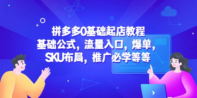 拼多多0基础起店教程：基础公式，流量入口，爆单，SKU布局，推广必学等等-知一项目网