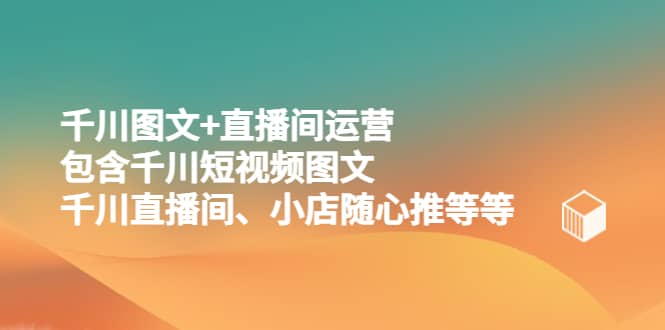 千川图文 直播间运营，包含千川短视频图文、千川直播间、小店随心推等等-知一项目网