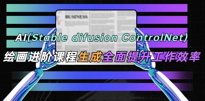 AI（stable difusion ControlNet）绘画进阶课程 办公场景 全面提升工作效率-知一项目网