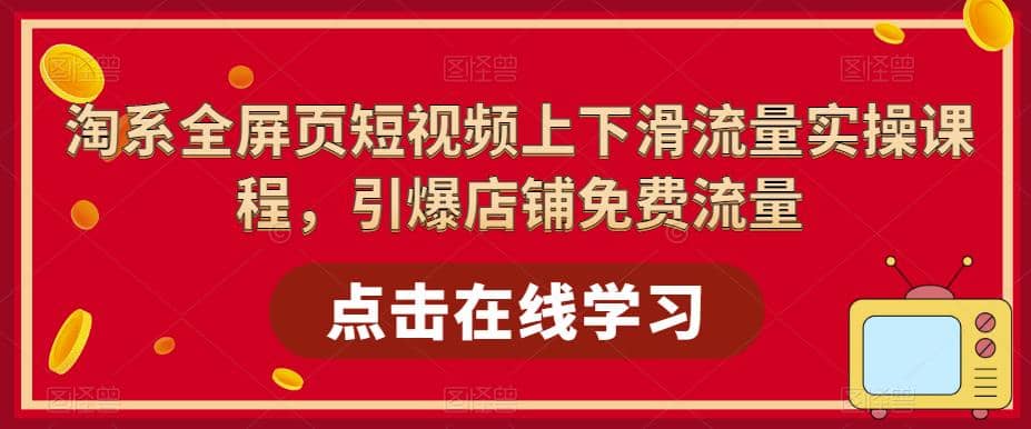 淘系-全屏页短视频上下滑流量实操课程，引爆店铺免费流量（87节视频课）-知一项目网