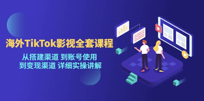 海外TikTok/影视全套课程，从搭建渠道 到账号使用 到变现渠道 详细实操讲解-知一项目网