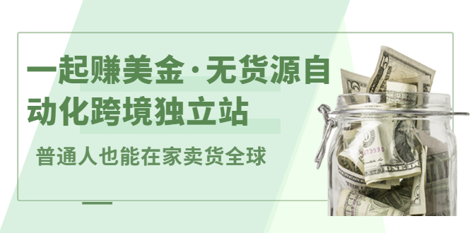 一起赚美金·无货源自动化跨境独立站，普通人业余时间也能在家卖货全球【无提供插件】-知一项目网