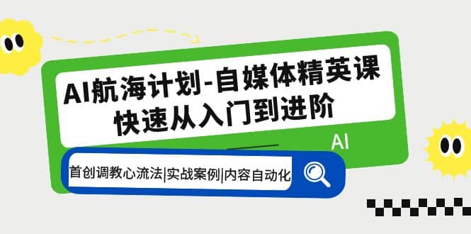 AI航海计划-自媒体精英课 入门到进阶 首创调教心流法|实战案例|内容自动化-知一项目网