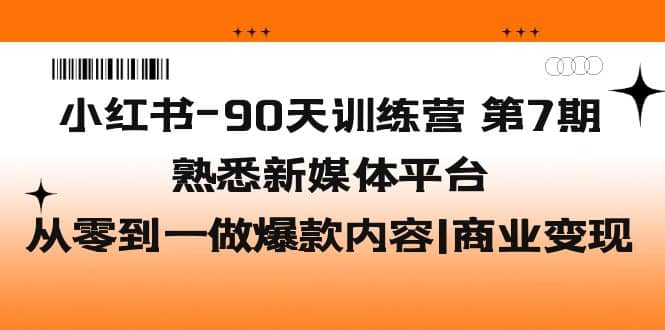 小红书-90天训练营-第7期，熟悉新媒体平台|从零到一做爆款内容|商业变现-知一项目网