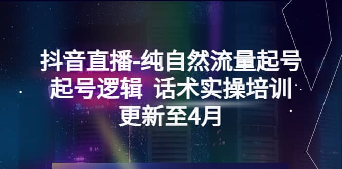 抖音直播-纯自然流量起号，起号逻辑 话术实操培训（更新至4月）-知一项目网