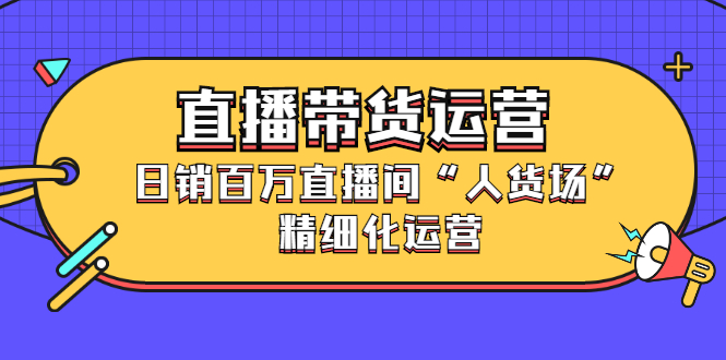 直播带货运营，销百万直播间“人货场”精细化运营-知一项目网