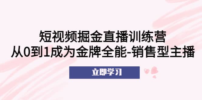 短视频掘金直播训练营：从0到1成为金牌全能-销售型主播-知一项目网