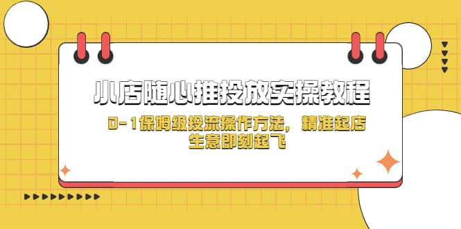 小店随心推投放实操教程，0-1保姆级投流操作方法，精准起店，生意即刻起飞-知一项目网